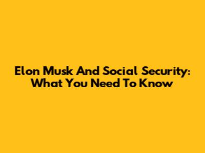 Elon Musk And Social Security: What You Need To Know