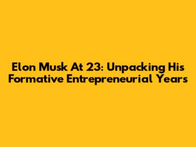 Elon Musk At 23: Unpacking His Formative Entrepreneurial Years