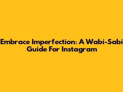 Embrace Imperfection: A Wabi-Sabi Guide For Instagram