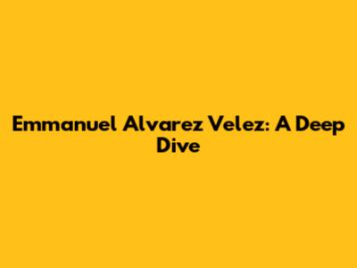 Emmanuel Alvarez Velez: A Deep Dive