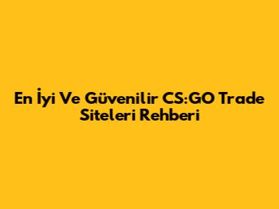 En İyi Ve Güvenilir CS:GO Trade Siteleri Rehberi