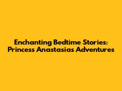 Enchanting Bedtime Stories: Princess Anastasia's Adventures