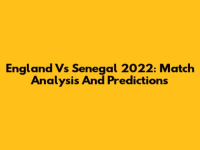 England Vs Senegal 2022: Match Analysis And Predictions