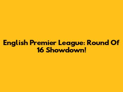 English Premier League: Round Of 16 Showdown!