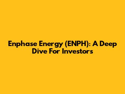 Enphase Energy (ENPH): A Deep Dive For Investors