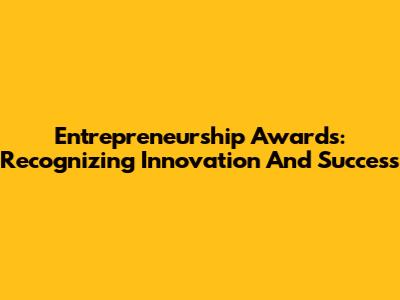 Entrepreneurship Awards: Recognizing Innovation And Success