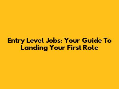 Entry Level Jobs: Your Guide To Landing Your First Role