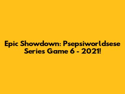 Epic Showdown: Psepsiworldsese Series Game 6 - 2021!
