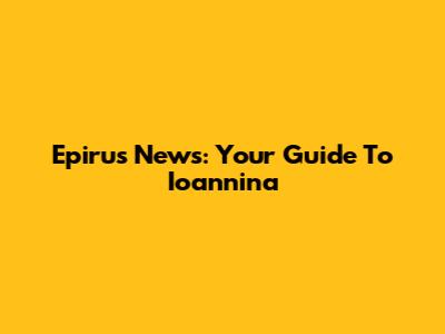 Epirus News: Your Guide To Ioannina
