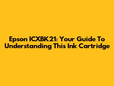 Epson ICXBK21: Your Guide To Understanding This Ink Cartridge