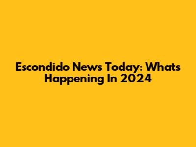 Escondido News Today: What's Happening In 2024