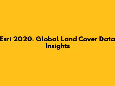 Esri 2020: Global Land Cover Data Insights