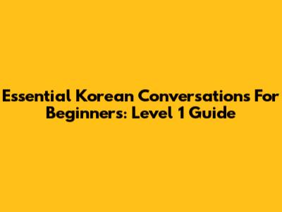 Essential Korean Conversations For Beginners: Level 1 Guide