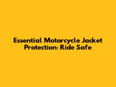 Essential Motorcycle Jacket Protection: Ride Safe