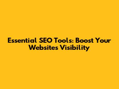 Essential SEO Tools: Boost Your Website's Visibility