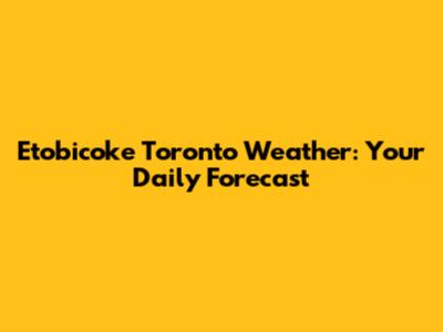 Etobicoke Toronto Weather: Your Daily Forecast