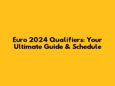 Euro 2024 Qualifiers: Your Ultimate Guide & Schedule
