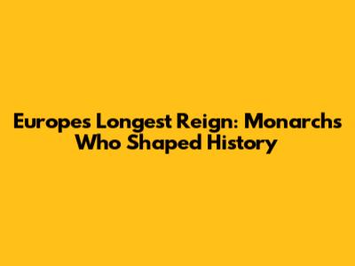 Europe's Longest Reign: Monarchs Who Shaped History