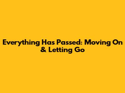 Everything Has Passed: Moving On & Letting Go