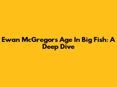 Ewan McGregor's Age In Big Fish: A Deep Dive