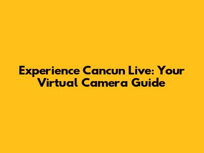 Experience Cancun Live: Your Virtual Camera Guide