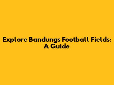Explore Bandung's Football Fields: A Guide