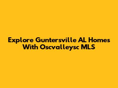 Explore Guntersville AL Homes With Oscvalleysc MLS