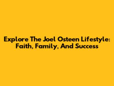 Explore The Joel Osteen Lifestyle: Faith, Family, And Success