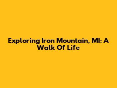 Exploring Iron Mountain, MI: A Walk Of Life