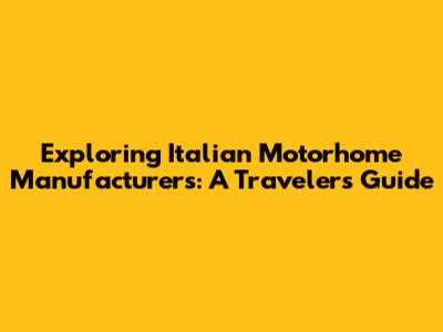 Exploring Italian Motorhome Manufacturers: A Traveler's Guide
