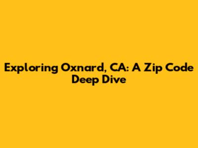 Exploring Oxnard, CA: A Zip Code Deep Dive