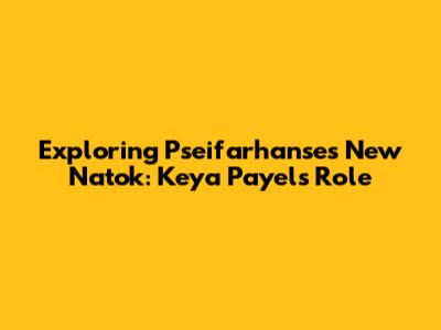 Exploring Pseifarhanse's New Natok: Keya Payel's Role