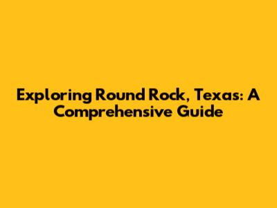 Exploring Round Rock, Texas: A Comprehensive Guide