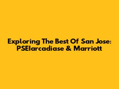 Exploring The Best Of San Jose: PSEIarcadiase & Marriott