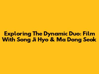 Exploring The Dynamic Duo: Film With Song Ji Hyo & Ma Dong Seok