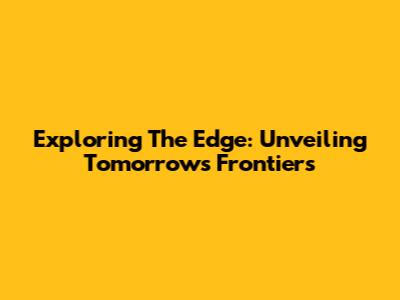 Exploring The Edge: Unveiling Tomorrow's Frontiers