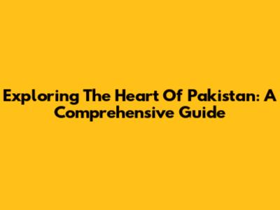 Exploring The Heart Of Pakistan: A Comprehensive Guide