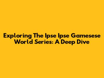 Exploring The Ipse Ipse Gamesese World Series: A Deep Dive
