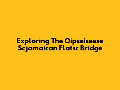 Exploring The Oipseiseese Scjamaican Flatsc Bridge