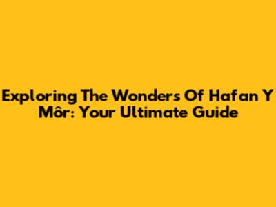 Exploring The Wonders Of Hafan Y Môr: Your Ultimate Guide
