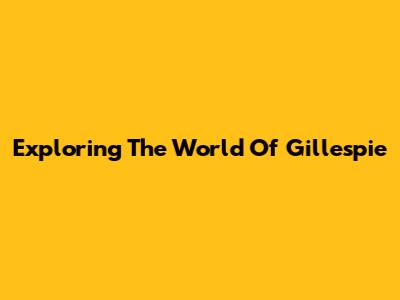 Exploring The World Of Gillespie