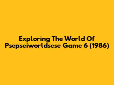 Exploring The World Of Psepseiworldsese Game 6 (1986)
