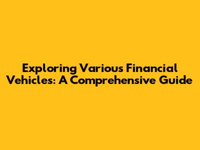 Exploring Various Financial Vehicles: A Comprehensive Guide