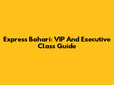 Express Bahari: VIP And Executive Class Guide