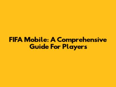 FIFA Mobile: A Comprehensive Guide For Players