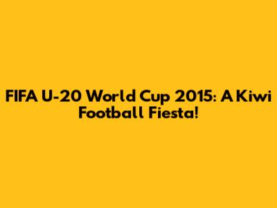 FIFA U-20 World Cup 2015: A Kiwi Football Fiesta!