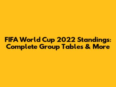 FIFA World Cup 2022 Standings: Complete Group Tables & More