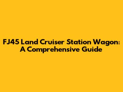 FJ45 Land Cruiser Station Wagon: A Comprehensive Guide