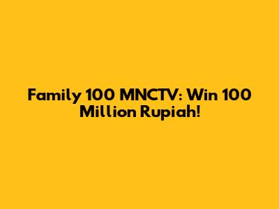 Family 100 MNCTV: Win 100 Million Rupiah!