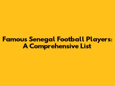 Famous Senegal Football Players: A Comprehensive List